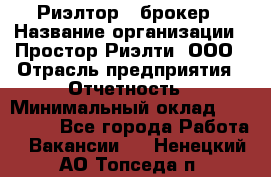 Риэлтор - брокер › Название организации ­ Простор-Риэлти, ООО › Отрасль предприятия ­ Отчетность › Минимальный оклад ­ 150 000 - Все города Работа » Вакансии   . Ненецкий АО,Топседа п.